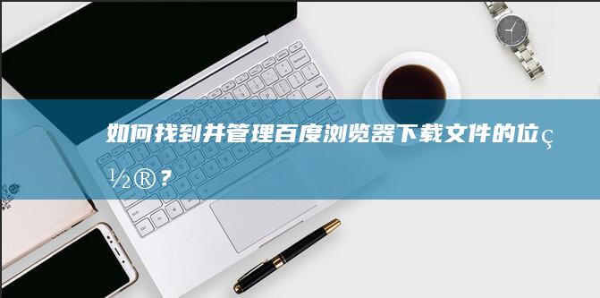 如何找到并管理百度浏览器下载文件的位置？